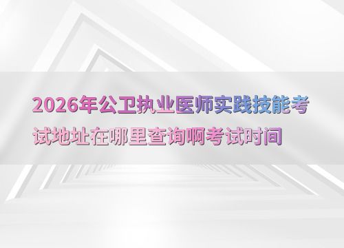 2026年公衛(wèi)執(zhí)業(yè)醫(yī)師實踐技能考試 地址查詢與關(guān)鍵信息指南